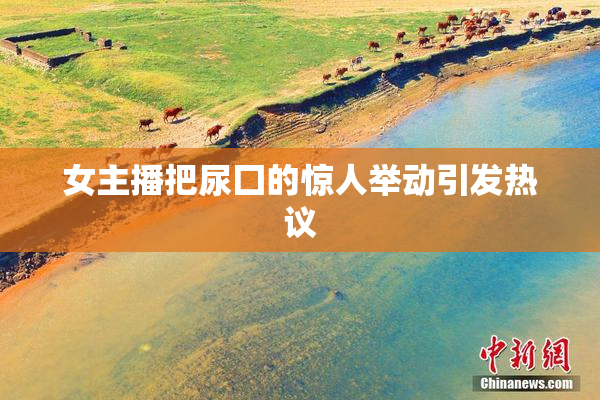女主播把尿囗的惊人举动引发热议