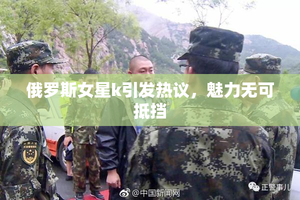 俄罗斯女星k引发热议，魅力无可抵挡