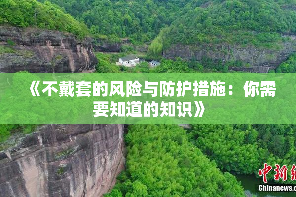 《不戴套的风险与防护措施：你需要知道的知识》
