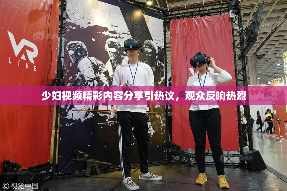 少妇视频精彩内容分享引热议，观众反响热烈
