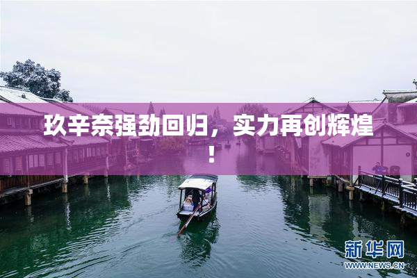 玖辛奈强劲回归，实力再创辉煌！