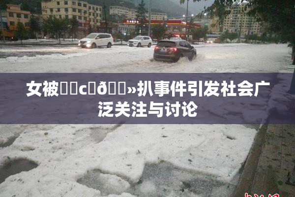 女被❌‌c‌🐻扒事件引发社会广泛关注与讨论