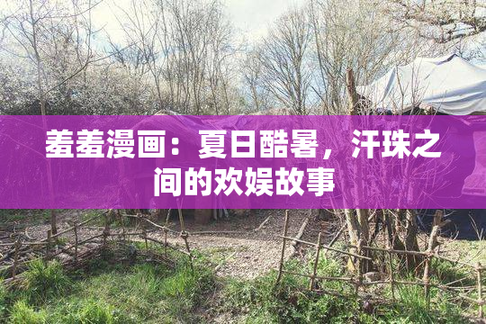 羞羞漫画：夏日酷暑，汗珠之间的欢娱故事