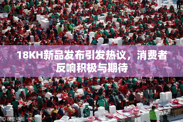 18KH新品发布引发热议，消费者反响积极与期待