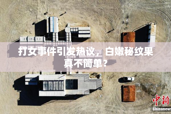 打女事件引发热议，白嫩秘纹果真不简单？