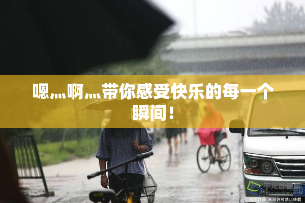 嗯灬啊灬带你感受快乐的每一个瞬间！