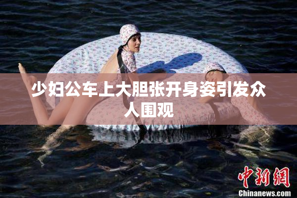 少妇公车上大胆张开身姿引发众人围观