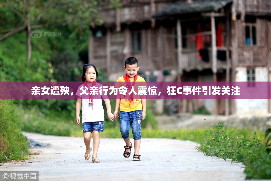亲女遭殃，父亲行为令人震惊，狂C事件引发关注