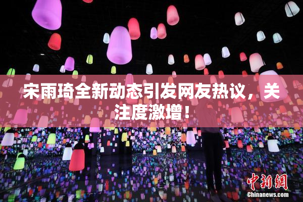 宋雨琦全新动态引发网友热议，关注度激增！