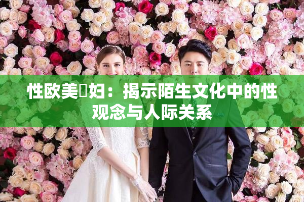 性欧美婬妇：揭示陌生文化中的性观念与人际关系