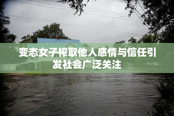 变态女子榨取他人感情与信任引发社会广泛关注