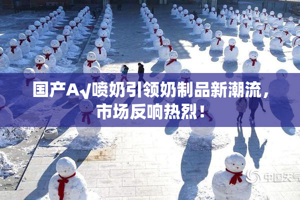 国产A√喷奶引领奶制品新潮流，市场反响热烈！