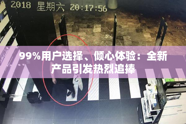 99%用户选择、倾心体验：全新产品引发热烈追捧