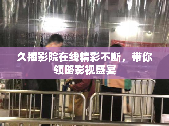 久播影院在线精彩不断，带你领略影视盛宴