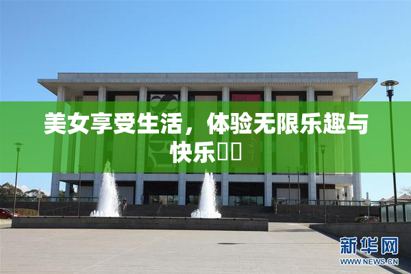 美女享受生活，体验无限乐趣与快乐❌‌