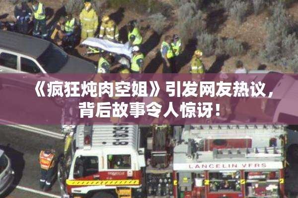 《疯狂炖肉空姐》引发网友热议，背后故事令人惊讶！