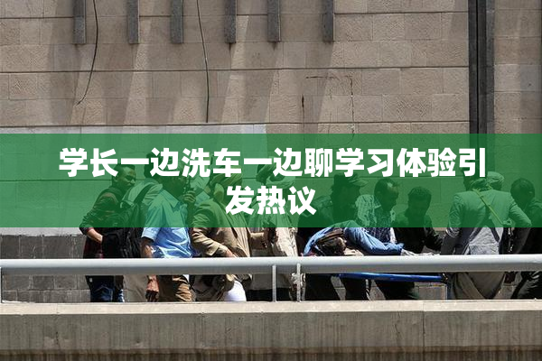 学长一边洗车一边聊学习体验引发热议