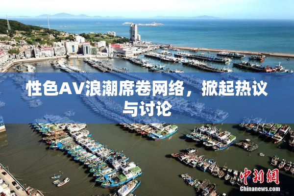 性色AV浪潮席卷网络，掀起热议与讨论