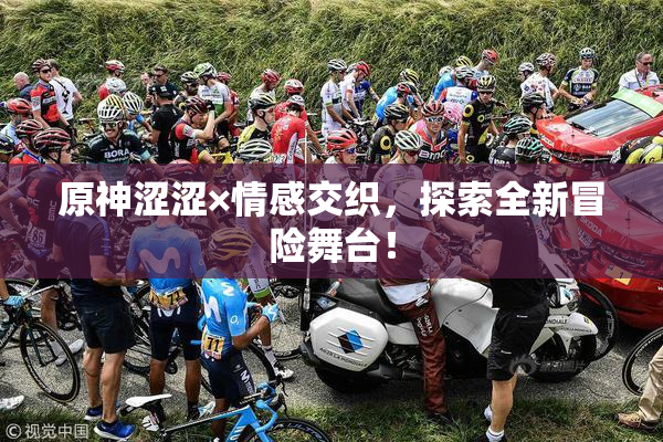 原神涩涩×情感交织，探索全新冒险舞台！