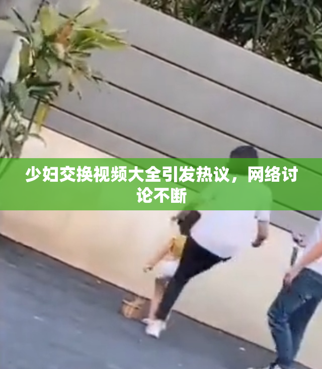 少妇交换视频大全引发热议，网络讨论不断