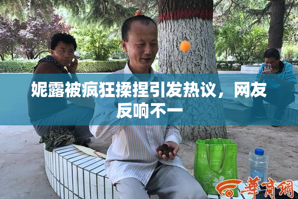 妮露被疯狂揉捏引发热议，网友反响不一