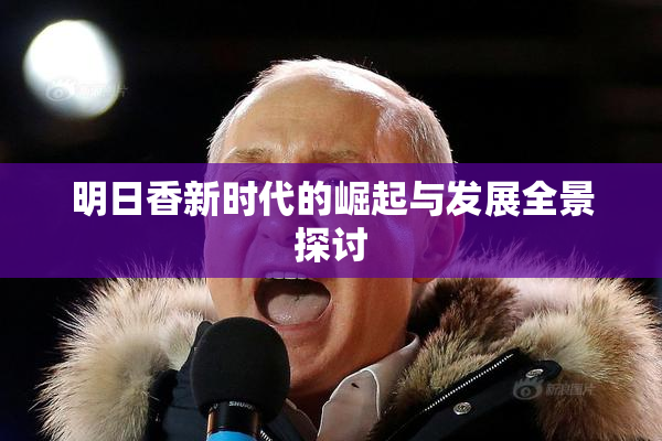 明日香新时代的崛起与发展全景探讨
