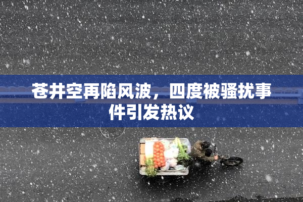 苍井空再陷风波，四度被骚扰事件引发热议