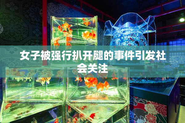女子被强行扒开腿的事件引发社会关注