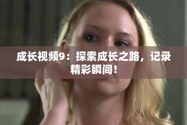 成长视频9：探索成长之路，记录精彩瞬间！