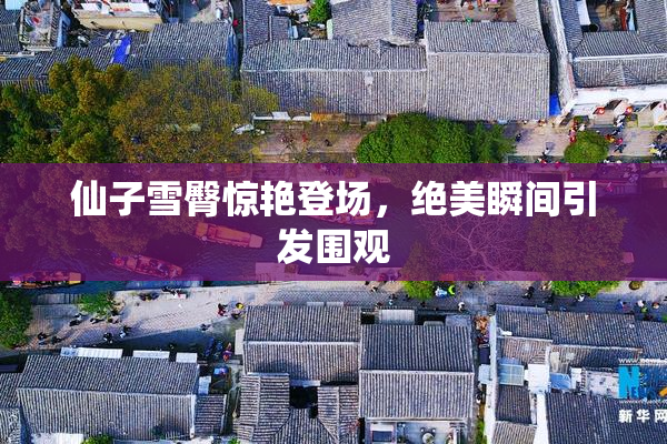 仙子雪臀惊艳登场，绝美瞬间引发围观