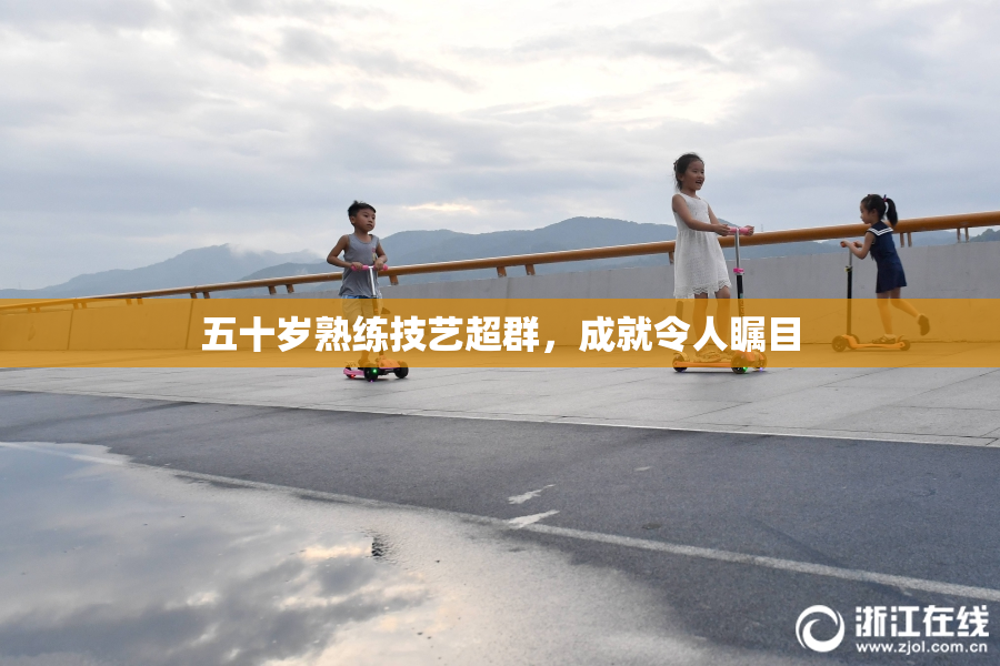 五十岁熟练技艺超群，成就令人瞩目