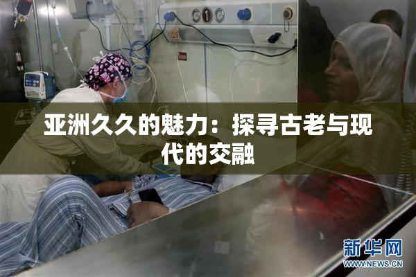 亚洲久久的魅力：探寻古老与现代的交融