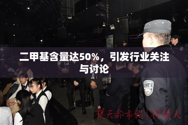 二甲基含量达50%，引发行业关注与讨论