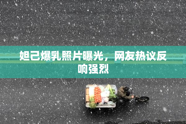妲己爆乳照片曝光，网友热议反响强烈