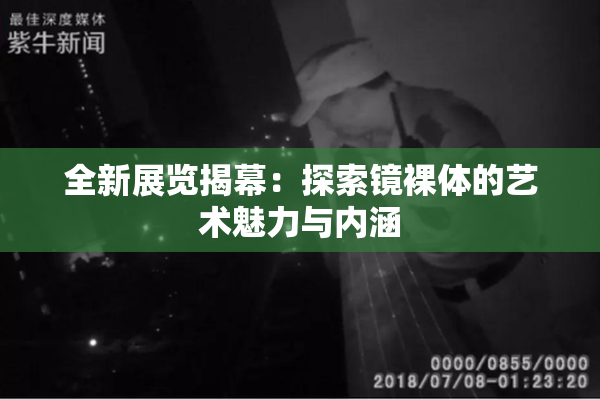 全新展览揭幕：探索镜裸体的艺术魅力与内涵