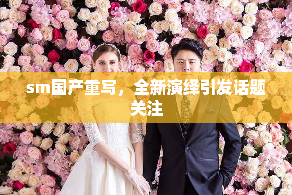 sm国产重写，全新演绎引发话题关注