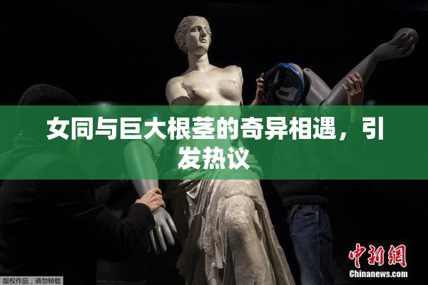 女同与巨大根茎的奇异相遇，引发热议