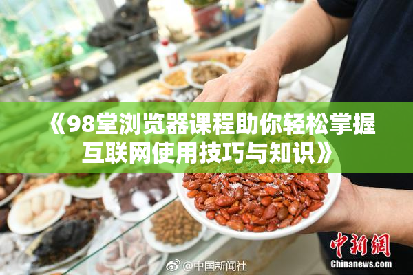 《98堂浏览器课程助你轻松掌握互联网使用技巧与知识》