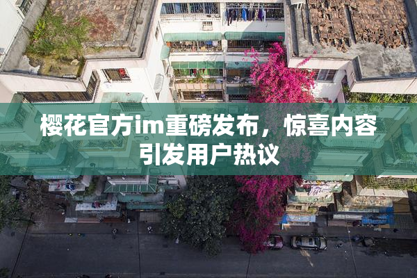 樱花官方im重磅发布，惊喜内容引发用户热议