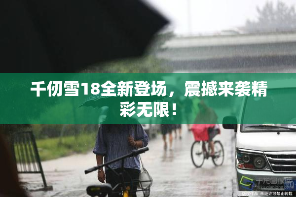 千仞雪18全新登场，震撼来袭精彩无限！