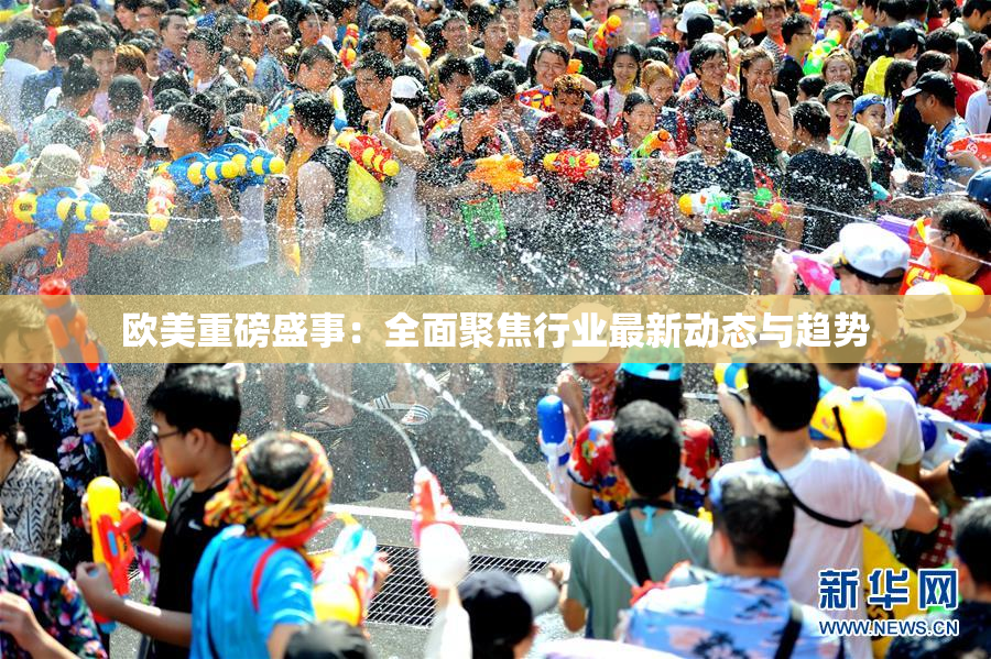 欧美重磅盛事：全面聚焦行业最新动态与趋势