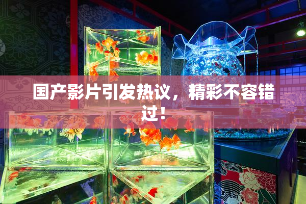 国产影片引发热议，精彩不容错过！