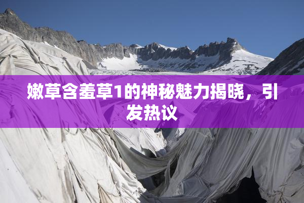 嫩草含羞草1的神秘魅力揭晓，引发热议