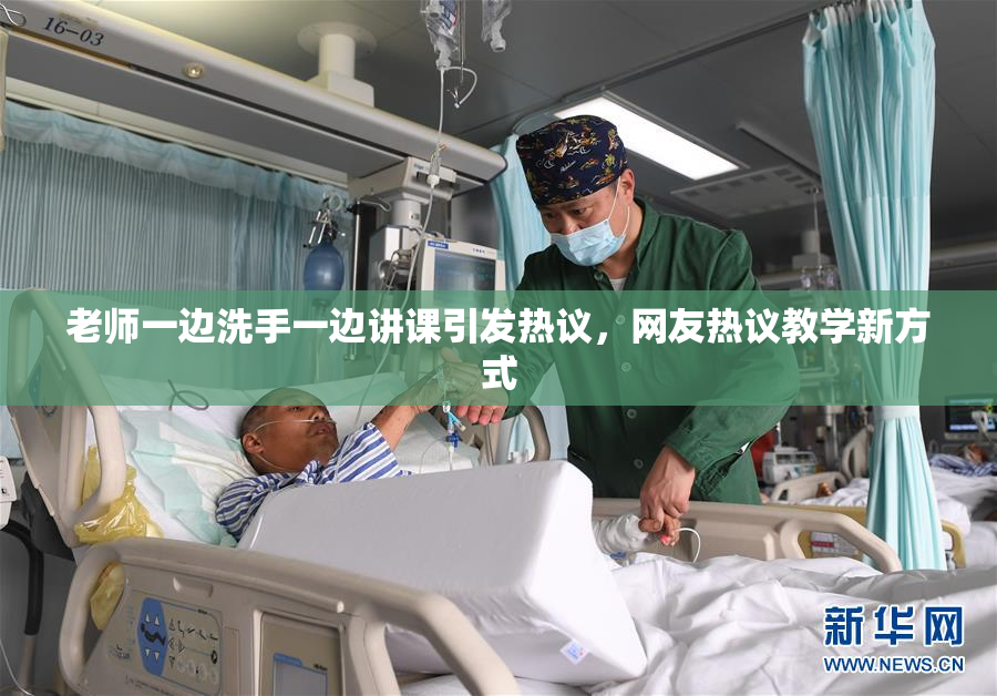 老师一边洗手一边讲课引发热议，网友热议教学新方式