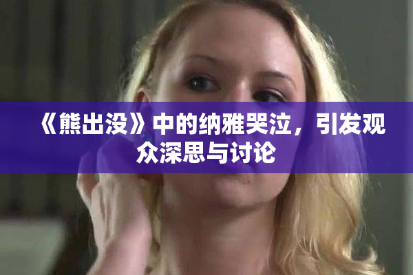 《熊出没》中的纳雅哭泣，引发观众深思与讨论