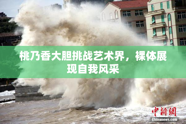 桃乃香大胆挑战艺术界，裸体展现自我风采