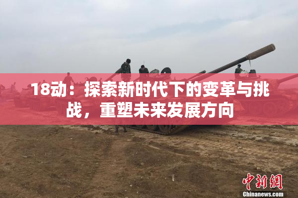 18动：探索新时代下的变革与挑战，重塑未来发展方向