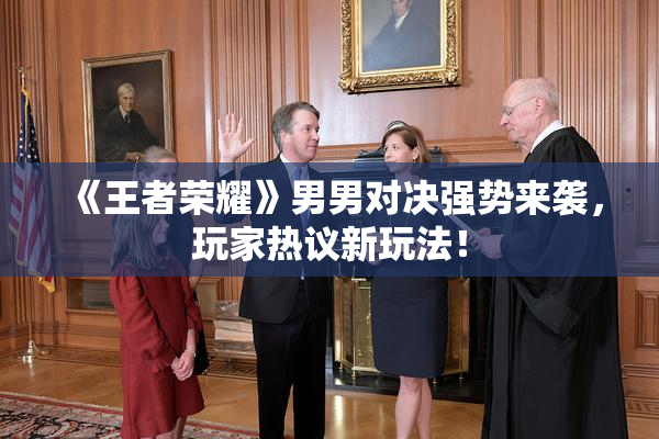 《王者荣耀》男男对决强势来袭，玩家热议新玩法！
