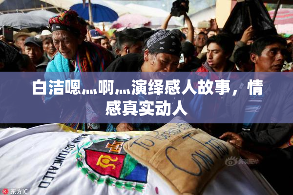 白洁嗯灬啊灬演绎感人故事，情感真实动人