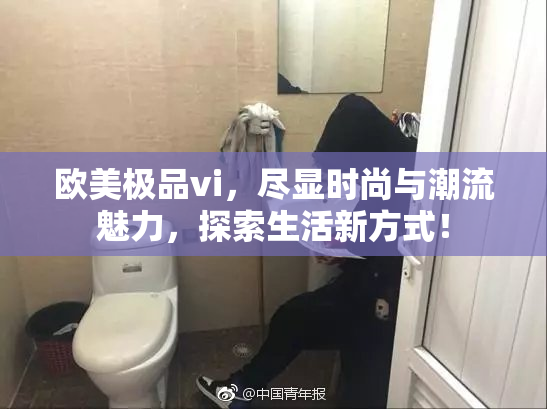欧美极品vi，尽显时尚与潮流魅力，探索生活新方式！